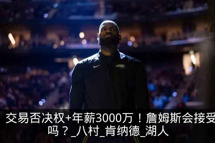 交易否决权+年薪3000万！詹姆斯会接受吗？_八村_肯纳德_湖人