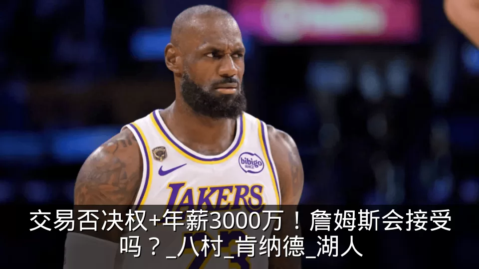 交易否决权+年薪3000万！詹姆斯会接受吗？_八村_肯纳德_湖人
