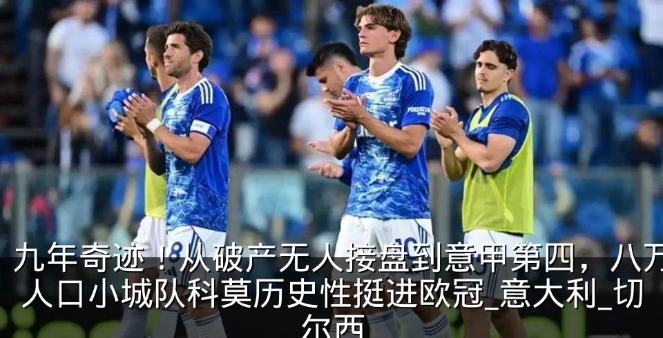 九年奇迹!从破产无人接盘到意甲第四,八万人口小城队科莫历史性挺进欧冠_意大利_切尔西